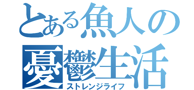 とある魚人の憂鬱生活（ストレンジライフ）