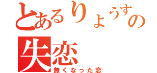 とあるりょうすけの失恋（無くなった恋）