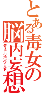 とある毒女の脳内妄想（デリュージョンワールド）
