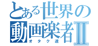 とある世界の動画楽者Ⅱ（オタク達）