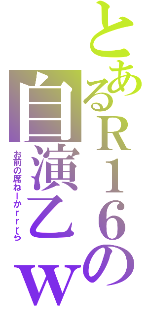 とあるＲ１６の自演乙ｗ（お前の席ねーかｒｒｒら）