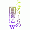 とあるＲ１６の自演乙ｗ（お前の席ねーかｒｒｒら）