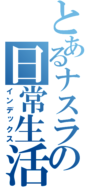 とあるナスラの日常生活（インデックス）