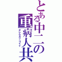 とある中二の重病人共（オレらカッコイイ）