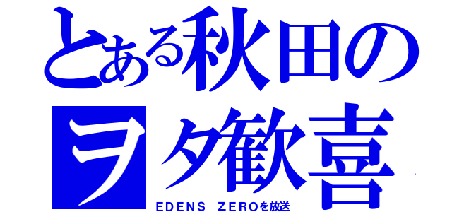 とある秋田のヲタ歓喜（ＥＤＥＮＳ ＺＥＲＯを放送）