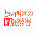 とある西宮の風評被害（野々村竜太郎）