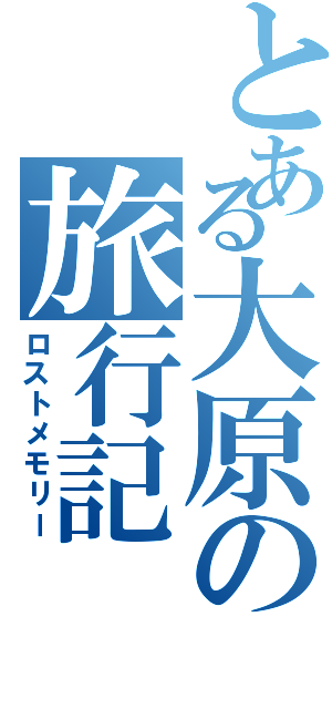 とある大原の旅行記（ロストメモリー）