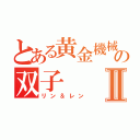 とある黄金機械の双子Ⅱ（リン＆レン）