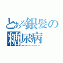 とある銀髪の糖尿病（糖分が足りないんだけどォ！）