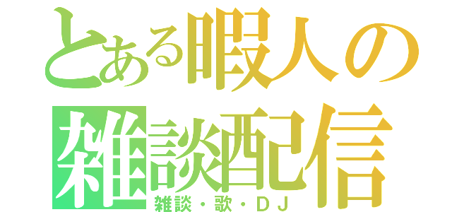 とある暇人の雑談配信（雑談・歌・ＤＪ）