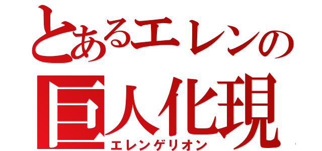 とあるエレンの巨人化現象（エレンゲリオン）