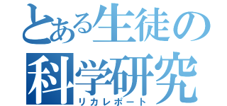 とある生徒の科学研究（リカレポート）