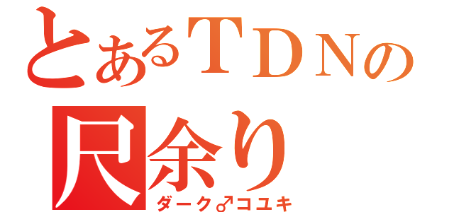 とあるＴＤＮの尺余り（ダーク♂コユキ）