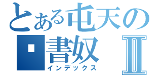 とある屯天の溫書奴Ⅱ（インデックス）