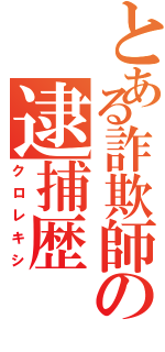 とある詐欺師の逮捕歴（クロレキシ）