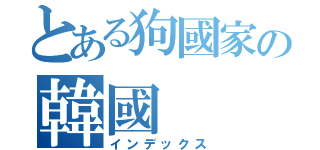 とある狗國家の韓國（インデックス）