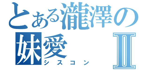 とある瀧澤の妹愛Ⅱ（シスコン）