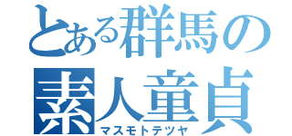 とある群馬の素人童貞（マスモトテツヤ）