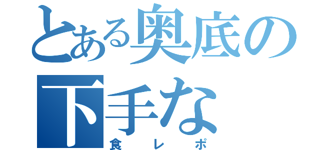 とある奥底の下手な（食レポ）