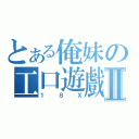 とある俺妹の工口遊戲Ⅱ（１８Ｘ）