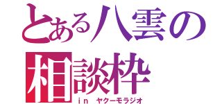 とある八雲の相談枠（ｉｎ ヤクーモラジオ）