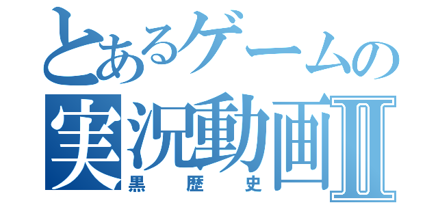 とあるゲームの実況動画Ⅱ（黒歴史）