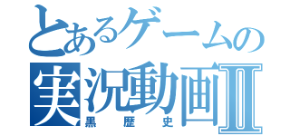 とあるゲームの実況動画Ⅱ（黒歴史）