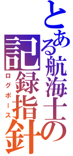 とある航海士の記録指針（ログポース）