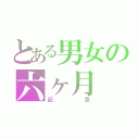 とある男女の六ヶ月（記念）