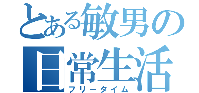 とある敏男の日常生活（フリータイム）