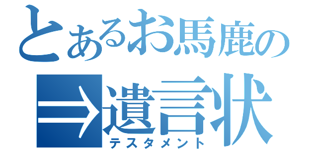 とあるお馬鹿の⇒遺言状（テスタメント）