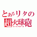 とあるリタの超火球砲（ファイアボール）