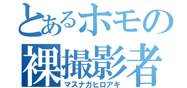 とあるホモの裸撮影者（マスナガヒロアキ）