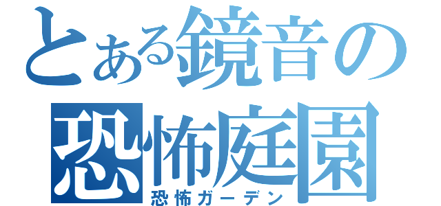 とある鏡音の恐怖庭園（恐怖ガーデン）