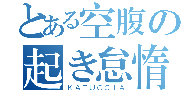 とある空腹の起き怠惰（ＫＡＴＵＣＣＩＡ）