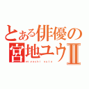 とある俳優の宮地ユウタⅡ（ｍｉｙａｃｈｉ ｙｕｔａ）