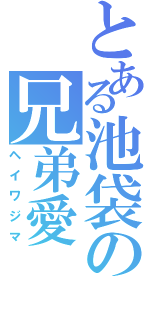 とある池袋の兄弟愛（ヘイワジマ）