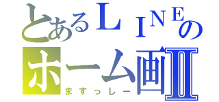 とあるＬＩＮＥのホーム画面Ⅱ（ますっしー）