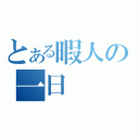 とある暇人の一日（）