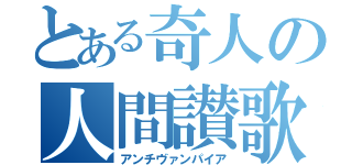 とある奇人の人間讃歌（アンチヴァンパイア）