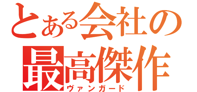 とある会社の最高傑作（ヴァンガード）