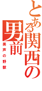 とある関西の男前（美声の野獣）