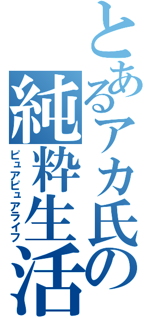 とあるアカ氏の純粋生活（ピュアピュアライフ）