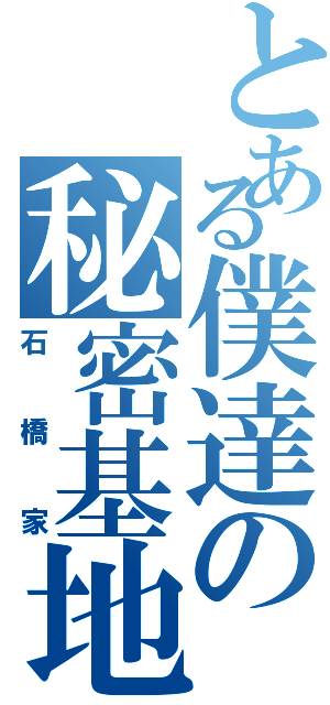 とある僕達の秘密基地（石橋家）