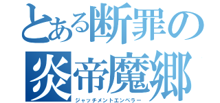 とある断罪の炎帝魔郷（ジャッチメントエンペラー）