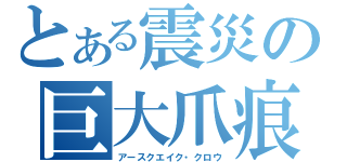 とある震災の巨大爪痕（アースクエイク・クロウ）