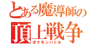 とある魔導師の頂上戦争（ポケモンバトル）