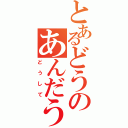 とあるどうのあんだう（どうして）