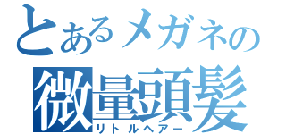 とあるメガネの微量頭髪（リトルヘアー）