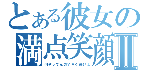 とある彼女の満点笑顔Ⅱ（何やってんの？早く来いよ）